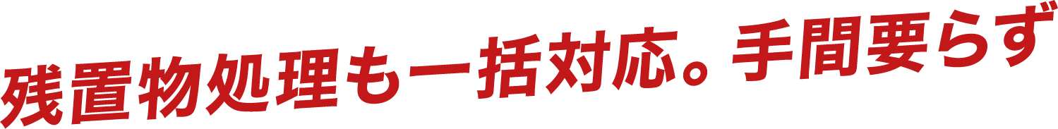 残置物処理も一括対応。手間要らず