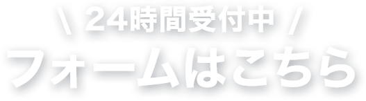 フォームはこちら！24時間受付中